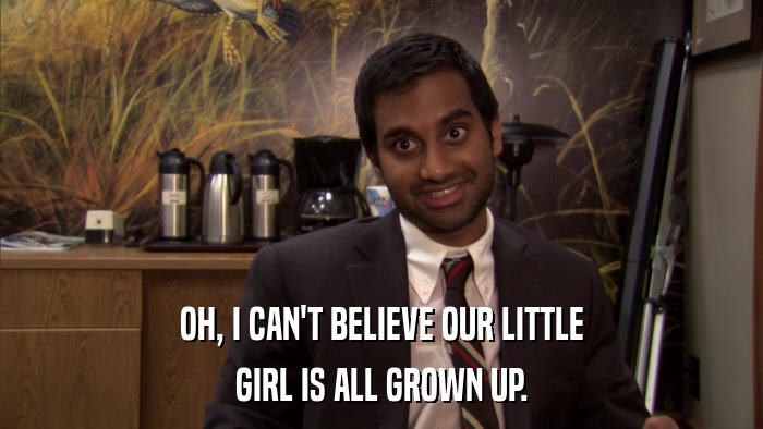 OH, I CAN'T BELIEVE OUR LITTLE GIRL IS ALL GROWN UP. 