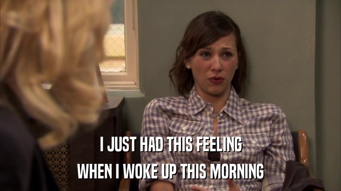 I JUST HAD THIS FEELING WHEN I WOKE UP THIS MORNING 