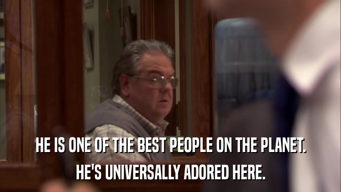 HE IS ONE OF THE BEST PEOPLE ON THE PLANET. HE'S UNIVERSALLY ADORED HERE. 