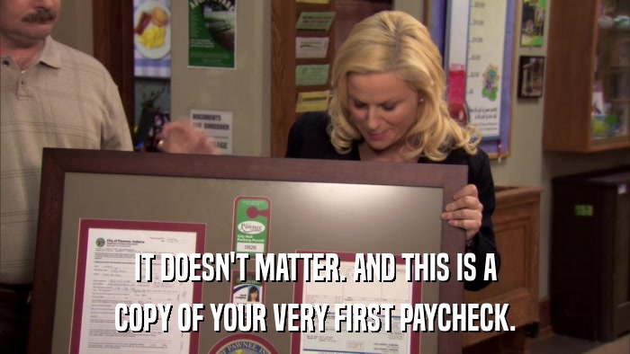 IT DOESN'T MATTER. AND THIS IS A COPY OF YOUR VERY FIRST PAYCHECK. 