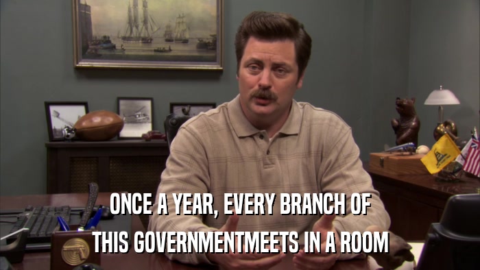 ONCE A YEAR, EVERY BRANCH OF THIS GOVERNMENTMEETS IN A ROOM 