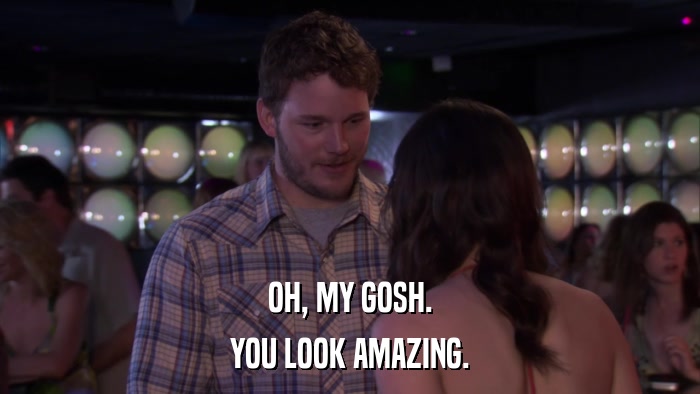 OH, MY GOSH. YOU LOOK AMAZING. 