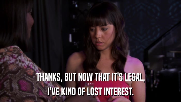 THANKS, BUT NOW THAT IT'S LEGAL, I'VE KIND OF LOST INTEREST. 