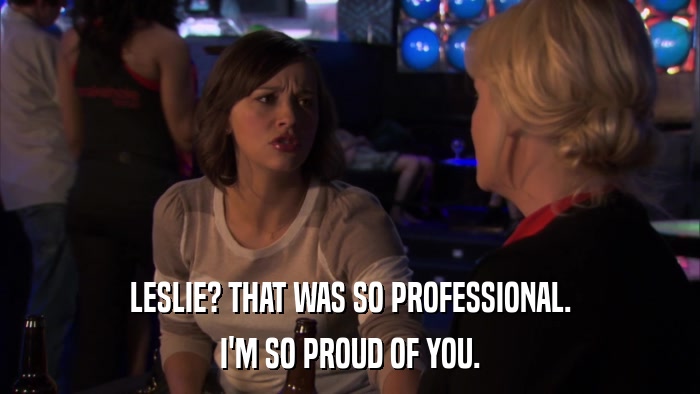 LESLIE? THAT WAS SO PROFESSIONAL. I'M SO PROUD OF YOU. 
