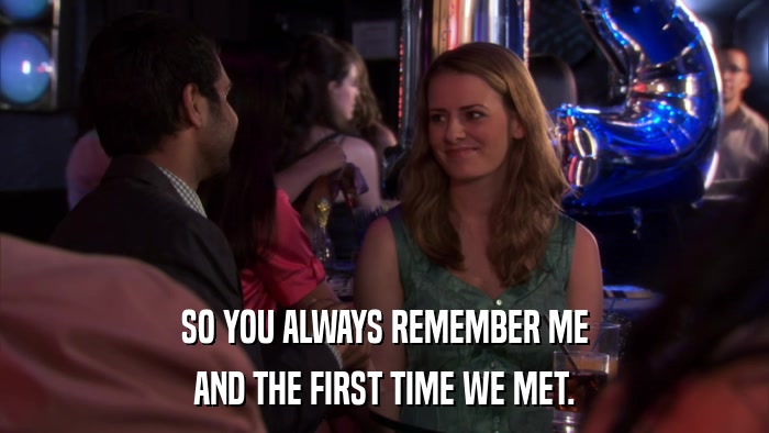 SO YOU ALWAYS REMEMBER ME AND THE FIRST TIME WE MET. 