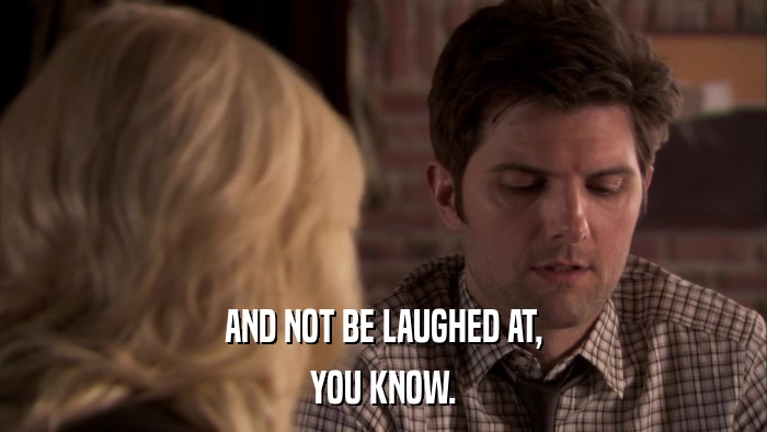 AND NOT BE LAUGHED AT, YOU KNOW. 