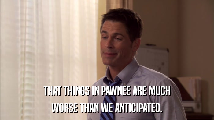 THAT THINGS IN PAWNEE ARE MUCH WORSE THAN WE ANTICIPATED. 