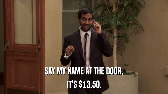 SAY MY NAME AT THE DOOR, IT'S $13.50. 