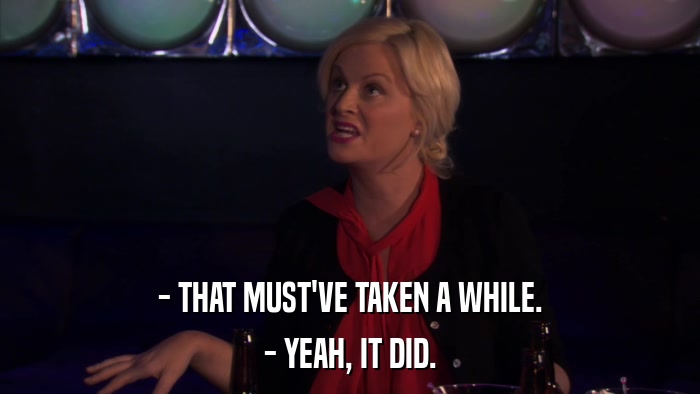 - THAT MUST'VE TAKEN A WHILE. - YEAH, IT DID. 