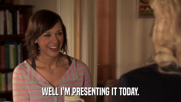 WELL I'M PRESENTING IT TODAY.  