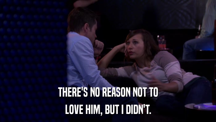 THERE'S NO REASON NOT TO LOVE HIM, BUT I DIDN'T. 