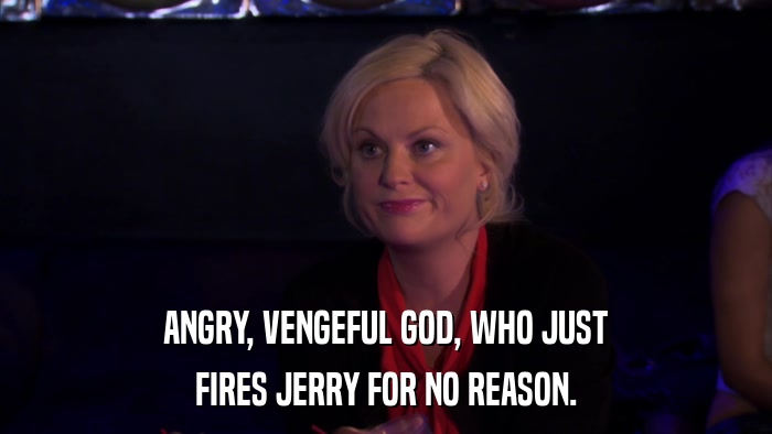 ANGRY, VENGEFUL GOD, WHO JUST FIRES JERRY FOR NO REASON. 