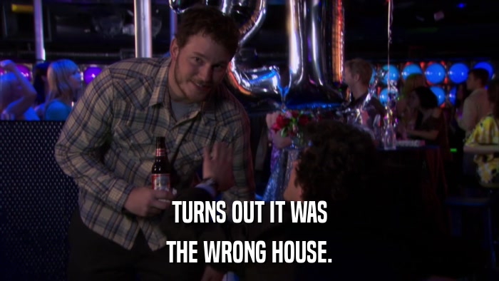 TURNS OUT IT WAS THE WRONG HOUSE. 