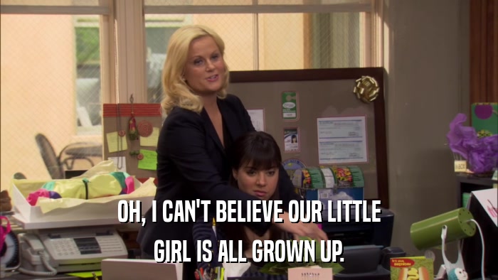 OH, I CAN'T BELIEVE OUR LITTLE GIRL IS ALL GROWN UP. 