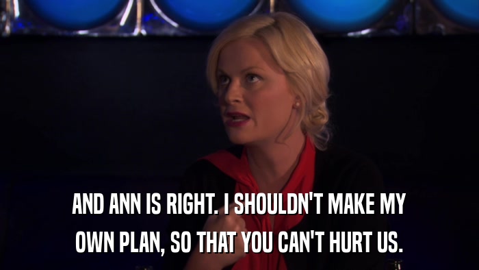 AND ANN IS RIGHT. I SHOULDN'T MAKE MY OWN PLAN, SO THAT YOU CAN'T HURT US. 