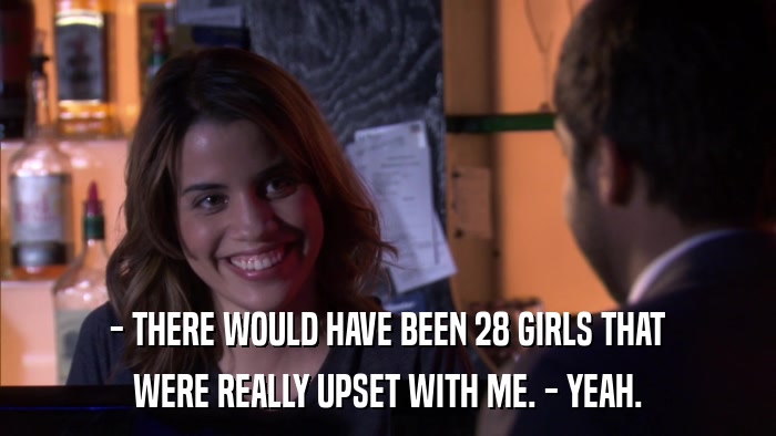 - THERE WOULD HAVE BEEN 28 GIRLS THAT WERE REALLY UPSET WITH ME. - YEAH. 