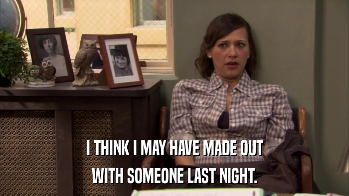 I THINK I MAY HAVE MADE OUT WITH SOMEONE LAST NIGHT. 