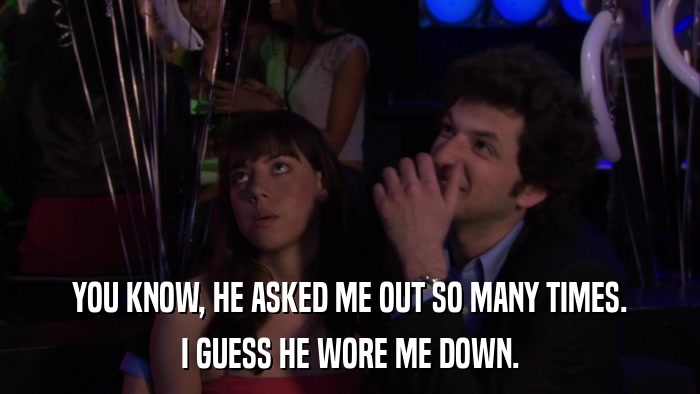 YOU KNOW, HE ASKED ME OUT SO MANY TIMES. I GUESS HE WORE ME DOWN. 