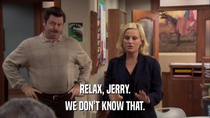 RELAX, JERRY. WE DON'T KNOW THAT. 