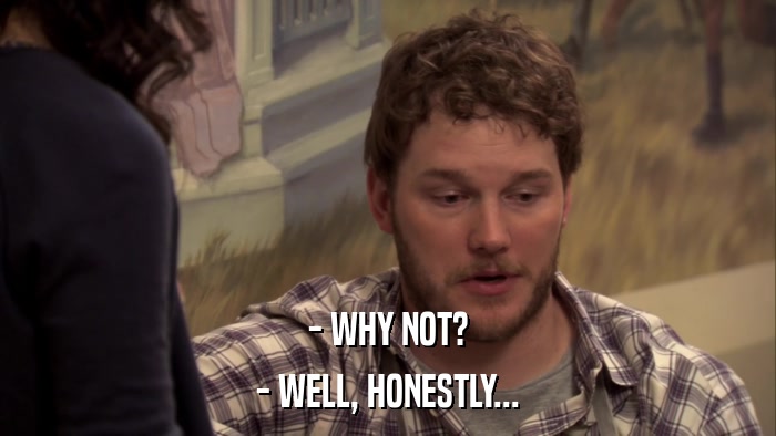 - WHY NOT? - WELL, HONESTLY... 