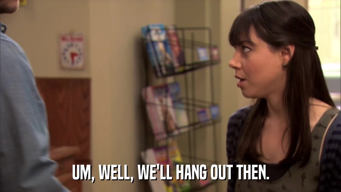 UM, WELL, WE'LL HANG OUT THEN.  