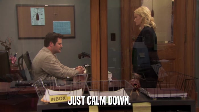 JUST CALM DOWN.  