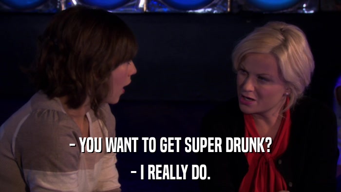 - YOU WANT TO GET SUPER DRUNK? - I REALLY DO. 