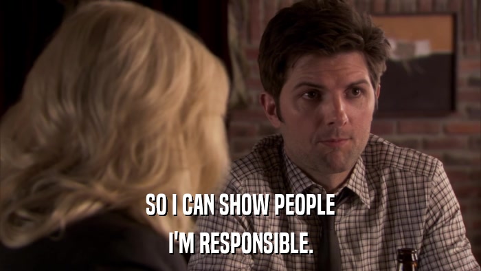 SO I CAN SHOW PEOPLE I'M RESPONSIBLE. 