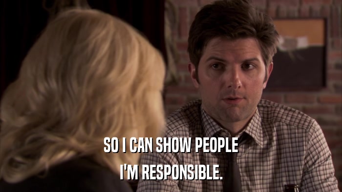 SO I CAN SHOW PEOPLE I'M RESPONSIBLE. 
