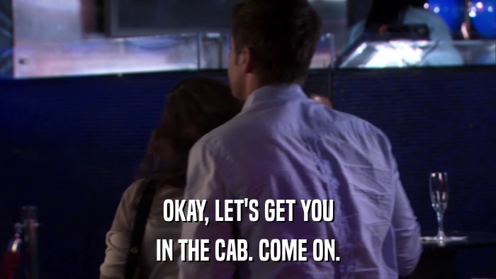 OKAY, LET'S GET YOU IN THE CAB. COME ON. 