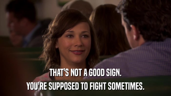 THAT'S NOT A GOOD SIGN. YOU'RE SUPPOSED TO FIGHT SOMETIMES. 
