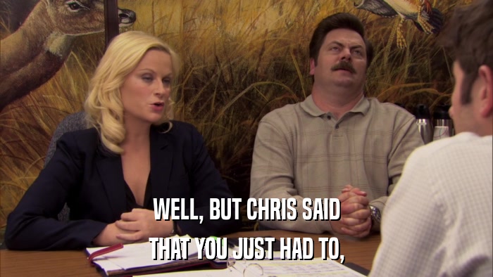 WELL, BUT CHRIS SAID THAT YOU JUST HAD TO, 
