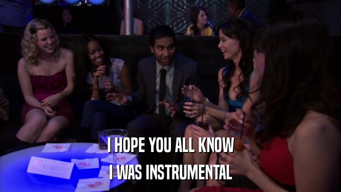 I HOPE YOU ALL KNOW I WAS INSTRUMENTAL 
