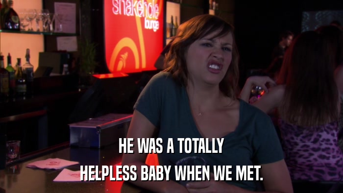 HE WAS A TOTALLY HELPLESS BABY WHEN WE MET. 