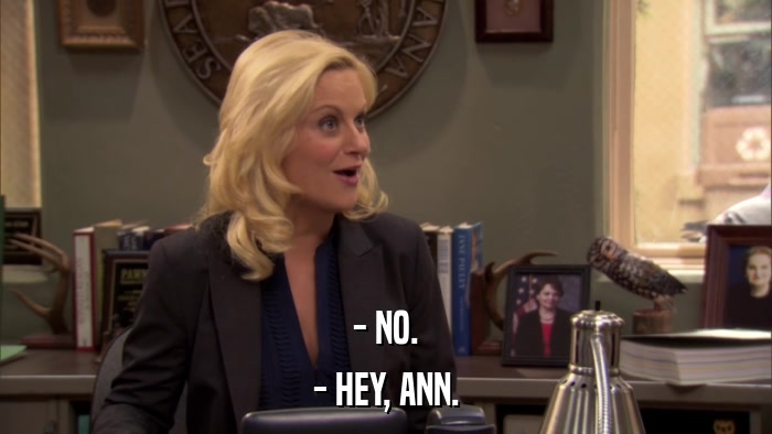 - NO. - HEY, ANN. 