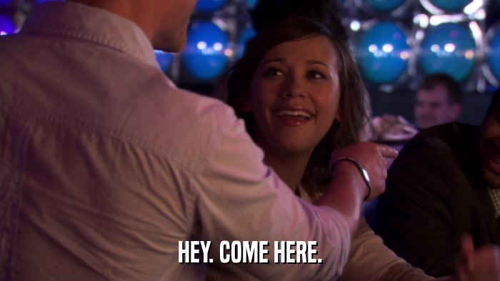 HEY. COME HERE.  