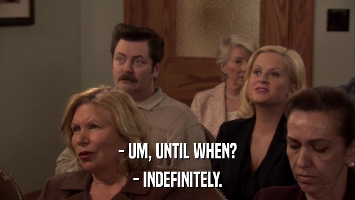 - UM, UNTIL WHEN? - INDEFINITELY. 