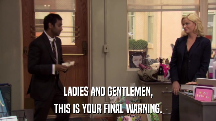 LADIES AND GENTLEMEN, THIS IS YOUR FINAL WARNING. 