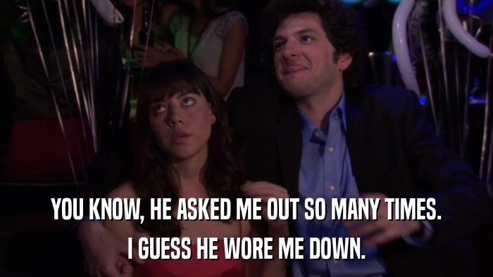 YOU KNOW, HE ASKED ME OUT SO MANY TIMES. I GUESS HE WORE ME DOWN. 