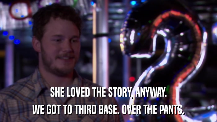 SHE LOVED THE STORY, ANYWAY. WE GOT TO THIRD BASE. OVER THE PANTS. 