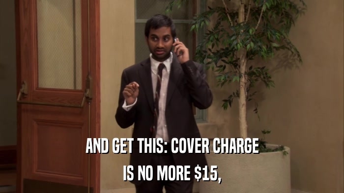 AND GET THIS: COVER CHARGE IS NO MORE $15, 
