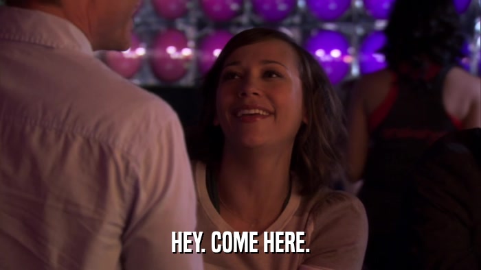 HEY. COME HERE.  