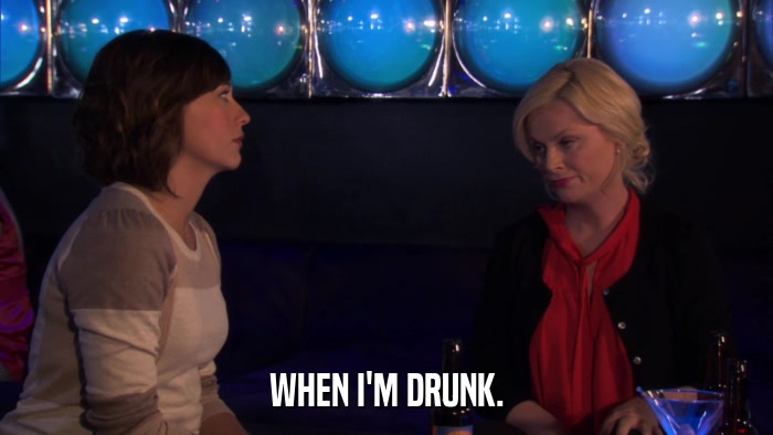 WHEN I'M DRUNK.  