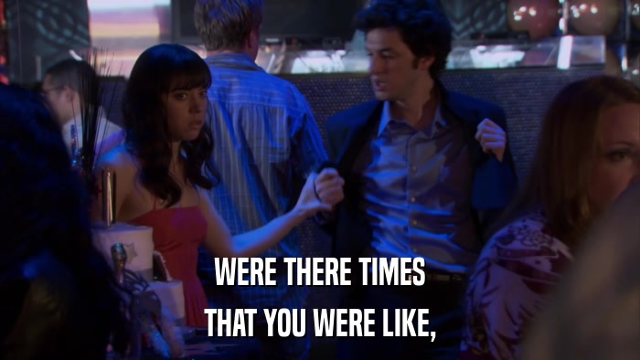 WERE THERE TIMES THAT YOU WERE LIKE, 