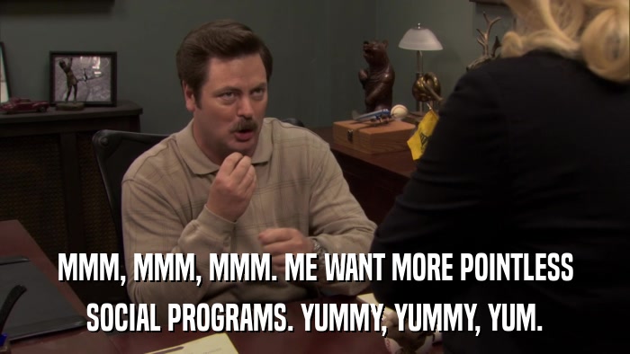 MMM, MMM, MMM. ME WANT MORE POINTLESS SOCIAL PROGRAMS. YUMMY, YUMMY, YUM. 