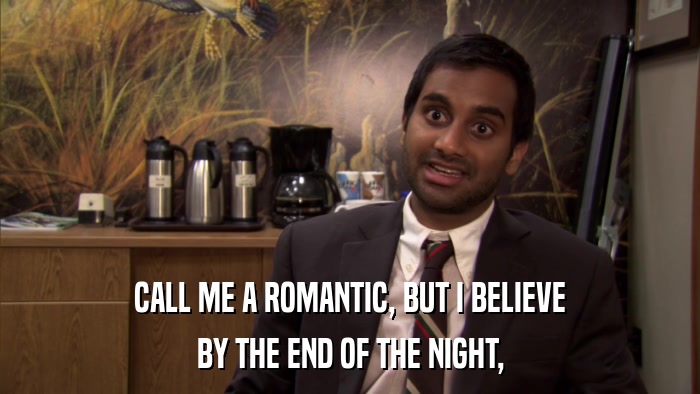 CALL ME A ROMANTIC, BUT I BELIEVE BY THE END OF THE NIGHT, 