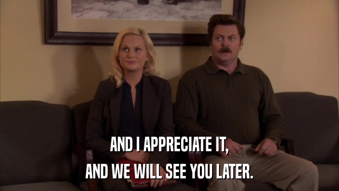 AND I APPRECIATE IT, AND WE WILL SEE YOU LATER. 