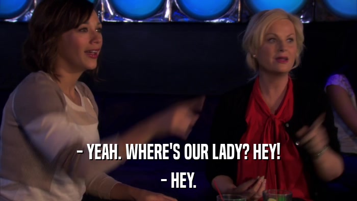 - YEAH. WHERE'S OUR LADY? HEY! - HEY. 