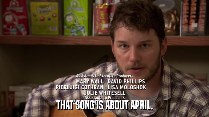 THAT SONG IS ABOUT APRIL.  