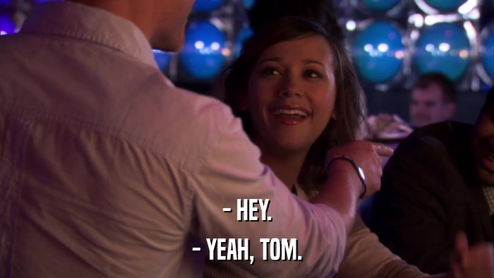- HEY. - YEAH, TOM. 